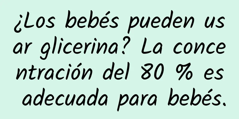 ¿Los bebés pueden usar glicerina? La concentración del 80 % es adecuada para bebés.