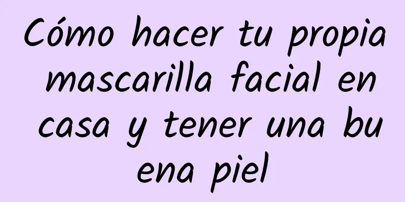 Cómo hacer tu propia mascarilla facial en casa y tener una buena piel