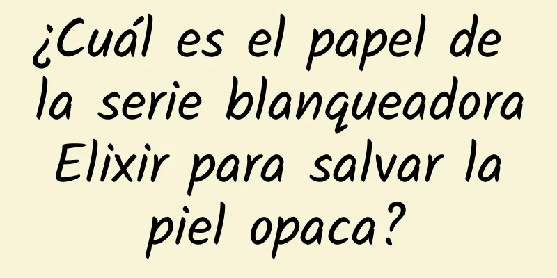 ¿Cuál es el papel de la serie blanqueadora Elixir para salvar la piel opaca?