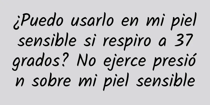 ¿Puedo usarlo en mi piel sensible si respiro a 37 grados? No ejerce presión sobre mi piel sensible