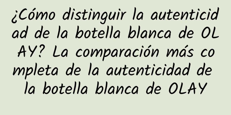 ¿Cómo distinguir la autenticidad de la botella blanca de OLAY? La comparación más completa de la autenticidad de la botella blanca de OLAY