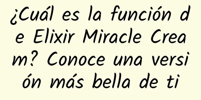 ¿Cuál es la función de Elixir Miracle Cream? Conoce una versión más bella de ti