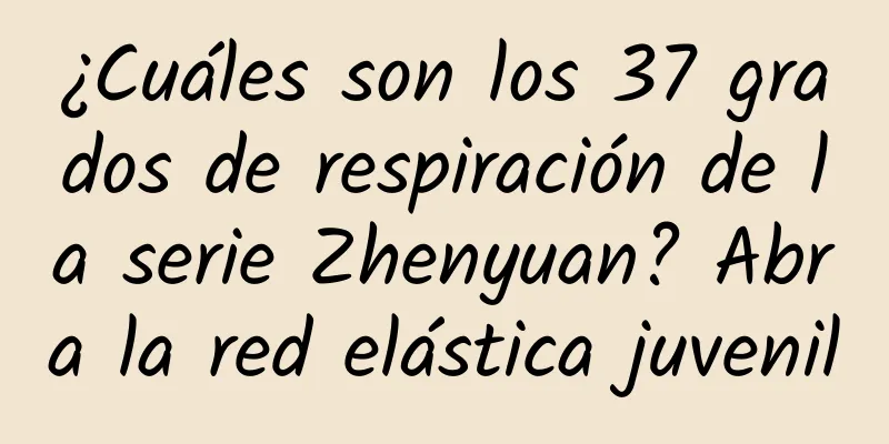 ¿Cuáles son los 37 grados de respiración de la serie Zhenyuan? Abra la red elástica juvenil