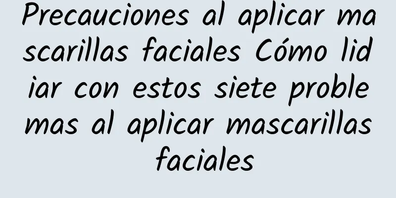 Precauciones al aplicar mascarillas faciales Cómo lidiar con estos siete problemas al aplicar mascarillas faciales