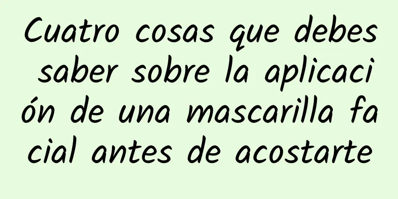 Cuatro cosas que debes saber sobre la aplicación de una mascarilla facial antes de acostarte