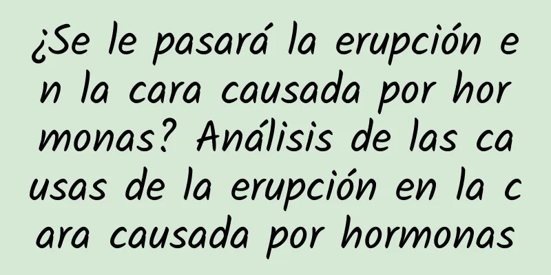 ¿Se le pasará la erupción en la cara causada por hormonas? Análisis de las causas de la erupción en la cara causada por hormonas