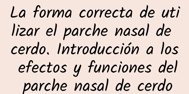 La forma correcta de utilizar el parche nasal de cerdo. Introducción a los efectos y funciones del parche nasal de cerdo