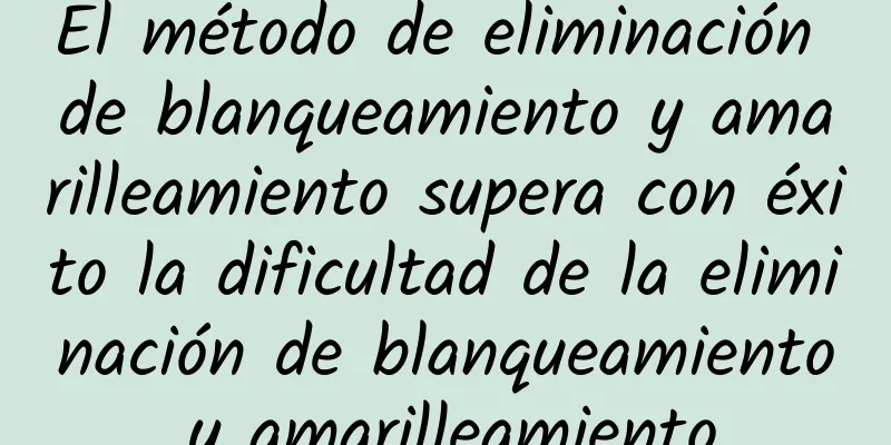 El método de eliminación de blanqueamiento y amarilleamiento supera con éxito la dificultad de la eliminación de blanqueamiento y amarilleamiento.