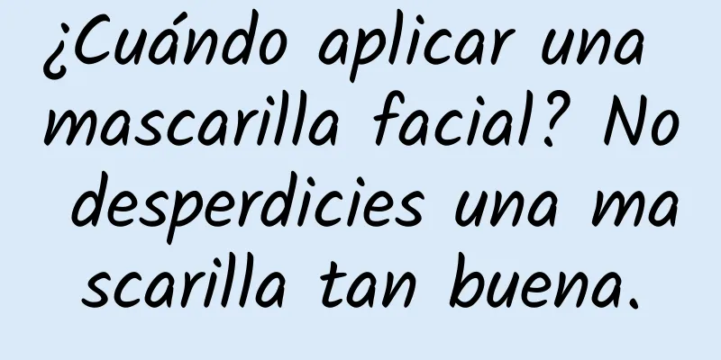 ¿Cuándo aplicar una mascarilla facial? No desperdicies una mascarilla tan buena.