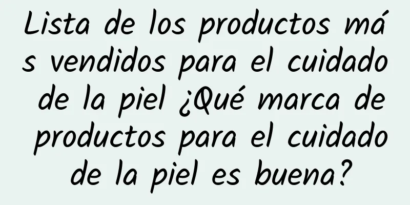 Lista de los productos más vendidos para el cuidado de la piel ¿Qué marca de productos para el cuidado de la piel es buena?