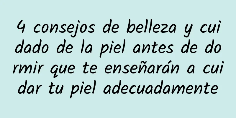 4 consejos de belleza y cuidado de la piel antes de dormir que te enseñarán a cuidar tu piel adecuadamente