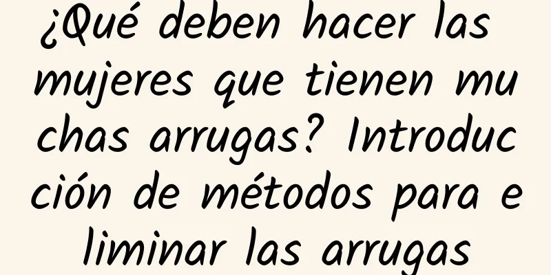 ¿Qué deben hacer las mujeres que tienen muchas arrugas? Introducción de métodos para eliminar las arrugas