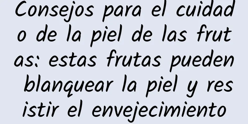 Consejos para el cuidado de la piel de las frutas: estas frutas pueden blanquear la piel y resistir el envejecimiento