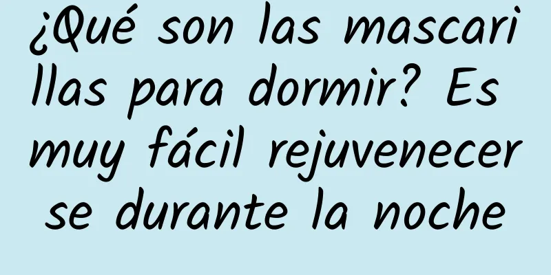 ¿Qué son las mascarillas para dormir? Es muy fácil rejuvenecerse durante la noche