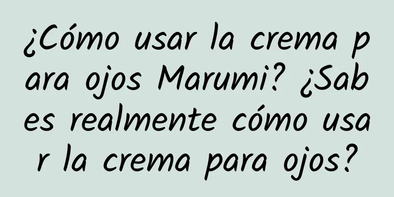 ¿Cómo usar la crema para ojos Marumi? ¿Sabes realmente cómo usar la crema para ojos?