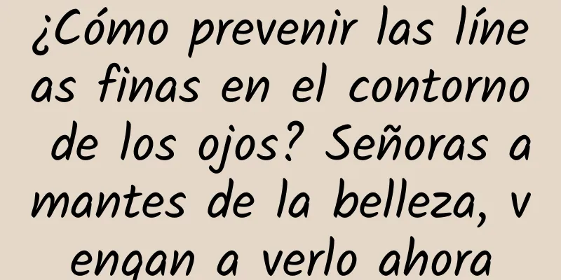 ¿Cómo prevenir las líneas finas en el contorno de los ojos? Señoras amantes de la belleza, vengan a verlo ahora