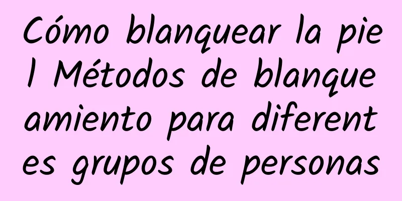 Cómo blanquear la piel Métodos de blanqueamiento para diferentes grupos de personas