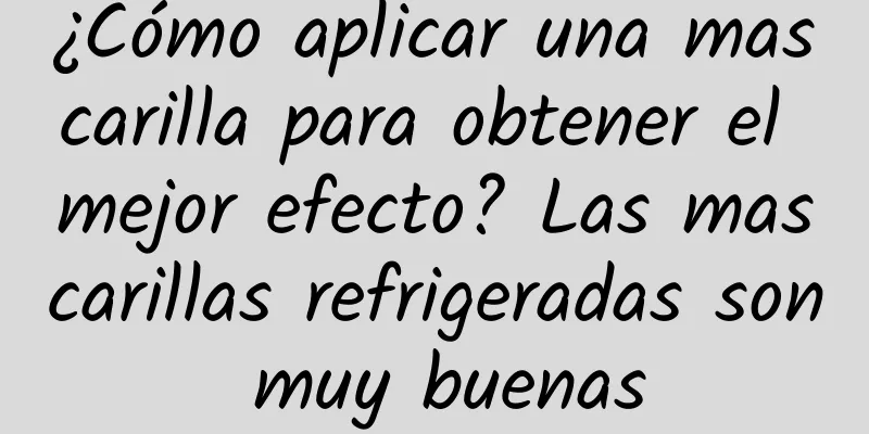 ¿Cómo aplicar una mascarilla para obtener el mejor efecto? Las mascarillas refrigeradas son muy buenas