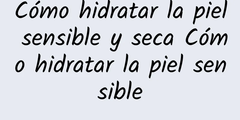 Cómo hidratar la piel sensible y seca Cómo hidratar la piel sensible