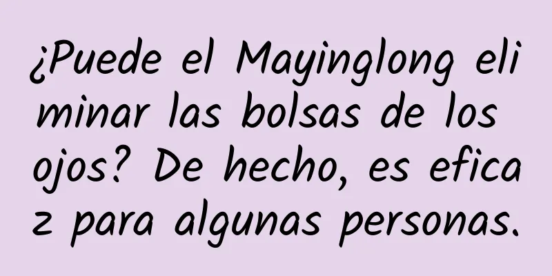 ¿Puede el Mayinglong eliminar las bolsas de los ojos? De hecho, es eficaz para algunas personas.