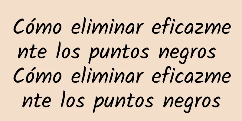 Cómo eliminar eficazmente los puntos negros Cómo eliminar eficazmente los puntos negros