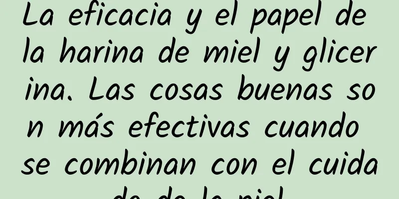 La eficacia y el papel de la harina de miel y glicerina. Las cosas buenas son más efectivas cuando se combinan con el cuidado de la piel.