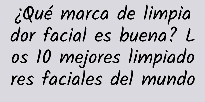 ¿Qué marca de limpiador facial es buena? Los 10 mejores limpiadores faciales del mundo