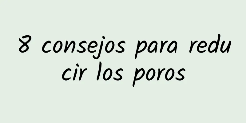 8 consejos para reducir los poros