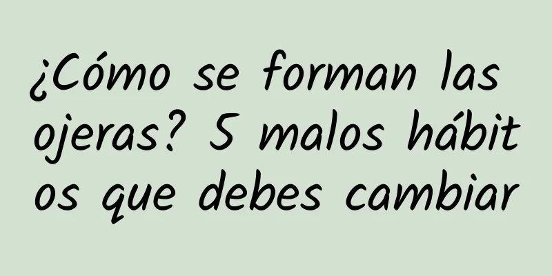 ¿Cómo se forman las ojeras? 5 malos hábitos que debes cambiar