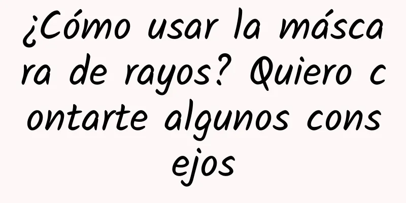 ¿Cómo usar la máscara de rayos? Quiero contarte algunos consejos