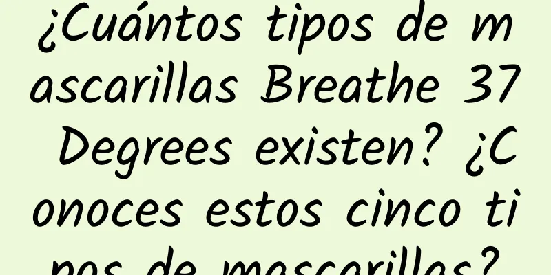 ¿Cuántos tipos de mascarillas Breathe 37 Degrees existen? ¿Conoces estos cinco tipos de mascarillas?