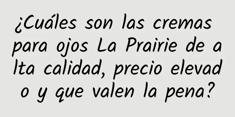 ¿Cuáles son las cremas para ojos La Prairie de alta calidad, precio elevado y que valen la pena?