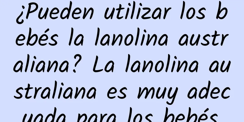 ¿Pueden utilizar los bebés la lanolina australiana? La lanolina australiana es muy adecuada para los bebés.