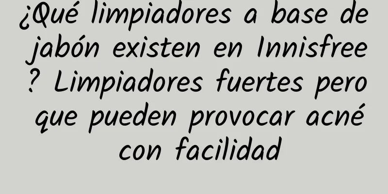 ¿Qué limpiadores a base de jabón existen en Innisfree? Limpiadores fuertes pero que pueden provocar acné con facilidad