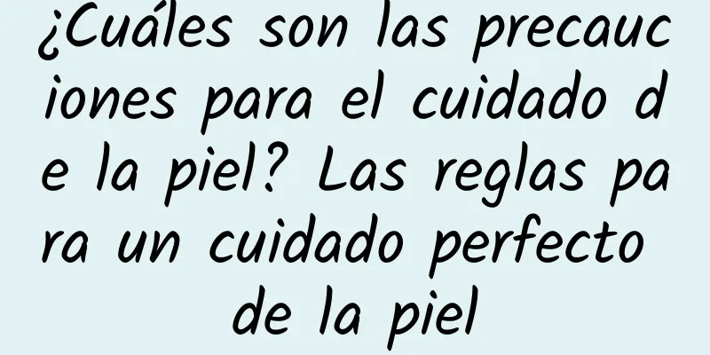 ¿Cuáles son las precauciones para el cuidado de la piel? Las reglas para un cuidado perfecto de la piel