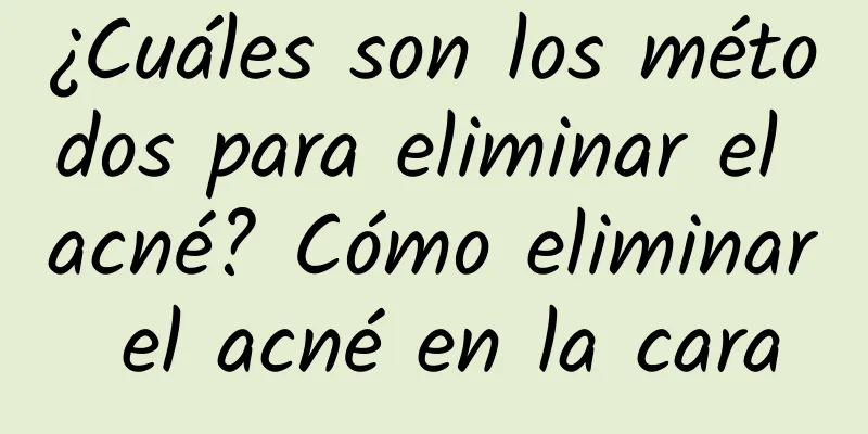 ¿Cuáles son los métodos para eliminar el acné? Cómo eliminar el acné en la cara