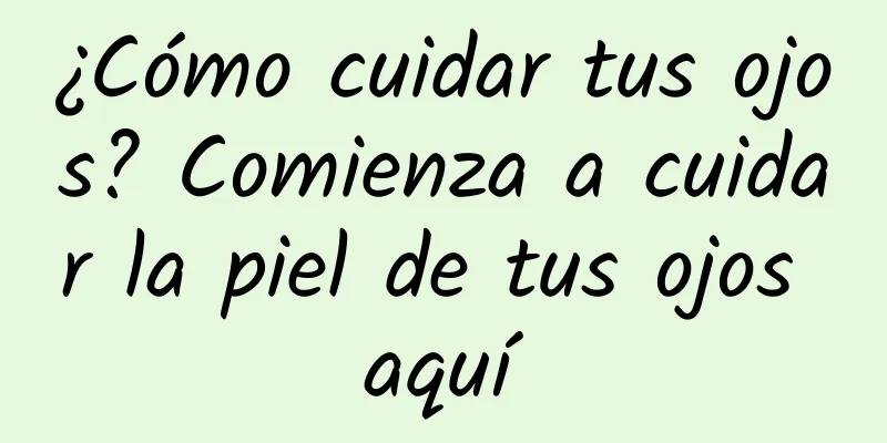 ¿Cómo cuidar tus ojos? Comienza a cuidar la piel de tus ojos aquí