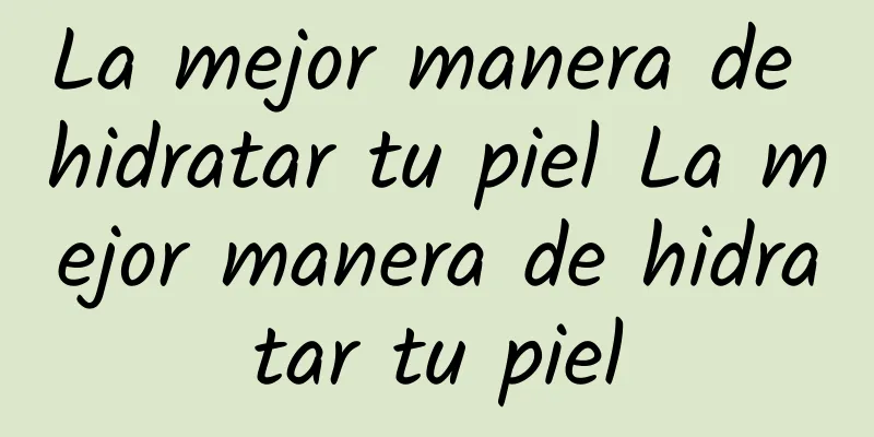 La mejor manera de hidratar tu piel La mejor manera de hidratar tu piel