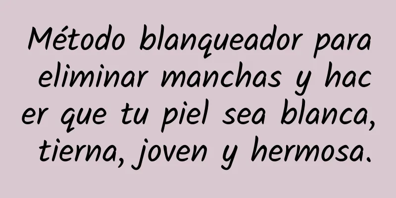 Método blanqueador para eliminar manchas y hacer que tu piel sea blanca, tierna, joven y hermosa.