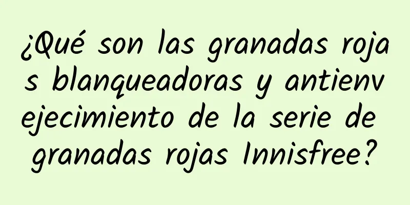 ¿Qué son las granadas rojas blanqueadoras y antienvejecimiento de la serie de granadas rojas Innisfree?