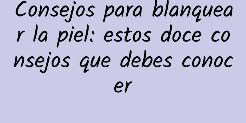 Consejos para blanquear la piel: estos doce consejos que debes conocer