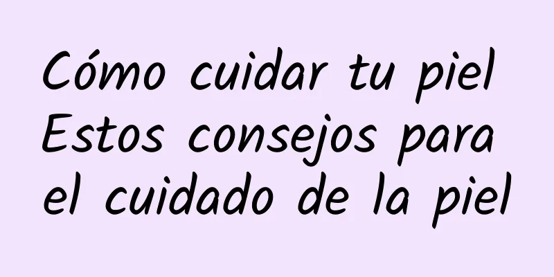 Cómo cuidar tu piel Estos consejos para el cuidado de la piel