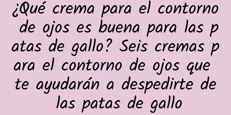 ¿Qué crema para el contorno de ojos es buena para las patas de gallo? Seis cremas para el contorno de ojos que te ayudarán a despedirte de las patas de gallo