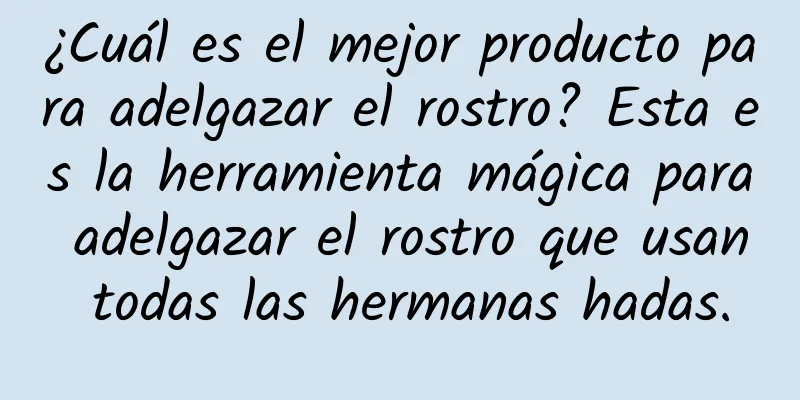 ¿Cuál es el mejor producto para adelgazar el rostro? Esta es la herramienta mágica para adelgazar el rostro que usan todas las hermanas hadas.