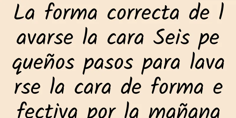 La forma correcta de lavarse la cara Seis pequeños pasos para lavarse la cara de forma efectiva por la mañana