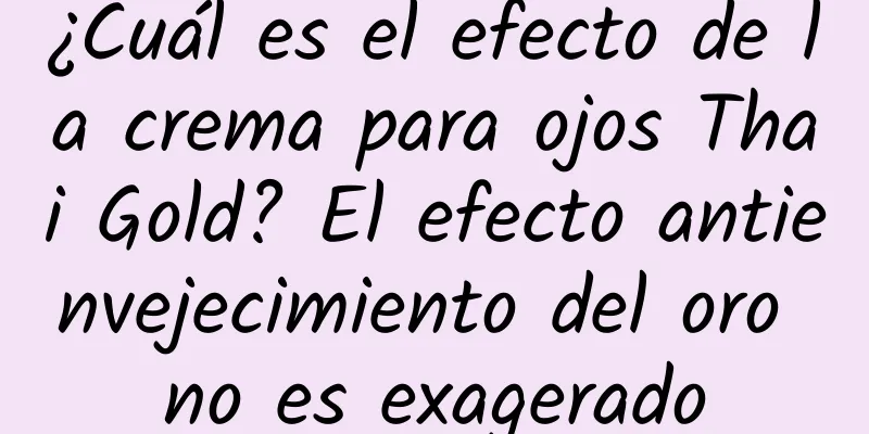 ¿Cuál es el efecto de la crema para ojos Thai Gold? El efecto antienvejecimiento del oro no es exagerado