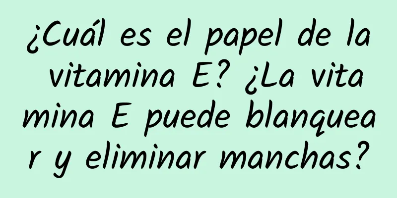 ¿Cuál es el papel de la vitamina E? ¿La vitamina E puede blanquear y eliminar manchas?