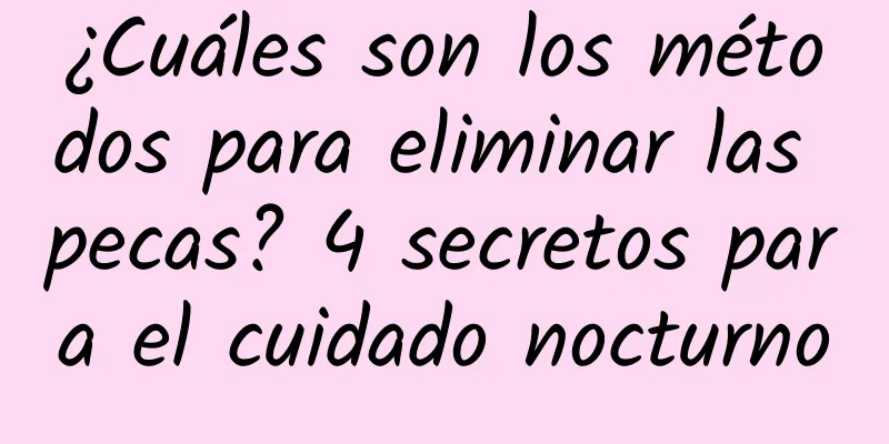 ¿Cuáles son los métodos para eliminar las pecas? 4 secretos para el cuidado nocturno