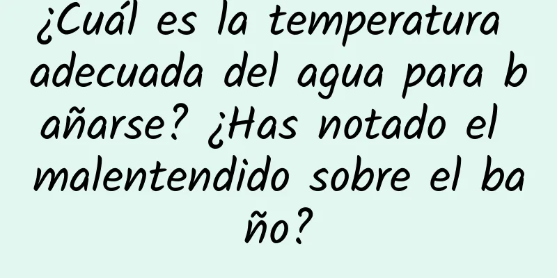 ¿Cuál es la temperatura adecuada del agua para bañarse? ¿Has notado el malentendido sobre el baño?