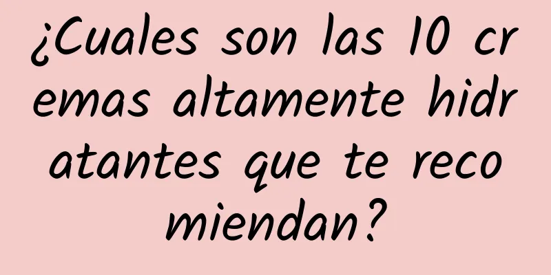 ¿Cuales son las 10 cremas altamente hidratantes que te recomiendan?